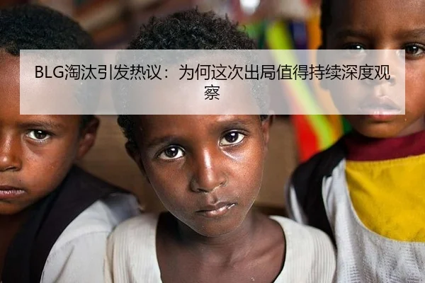 BLG淘汰引发热议：为何这次出局值得持续深度观察